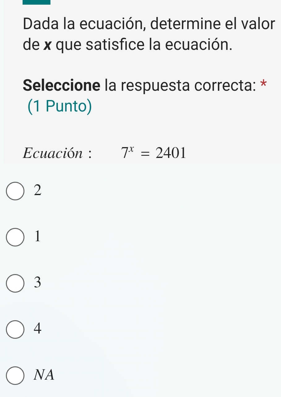 Dada la ecuación, determine el valor
de x que satisfice la ecuación.
Seleccione la respuesta correcta: *
(1 Punto)
Ecuación : 7^x=2401
2
1
3
4
NA