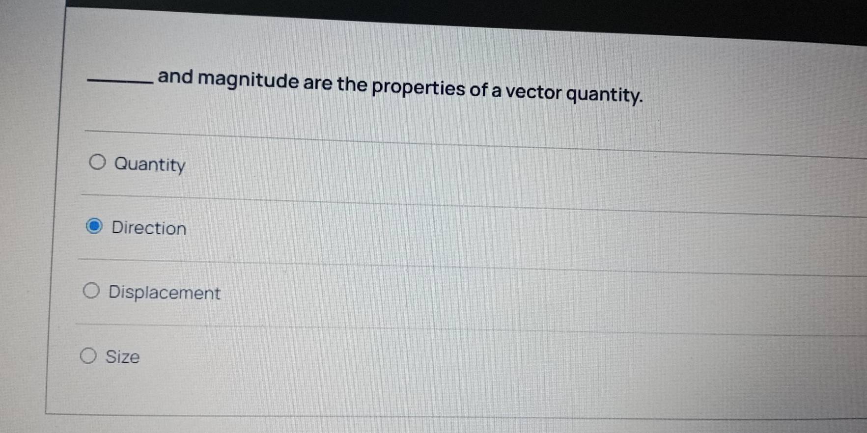 and magnitude are the properties of a vector quantity.
Quantity
Direction
Displacement
Size