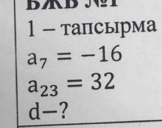 1 - тапсырма
a_7=-16
a_23=32
d- 2