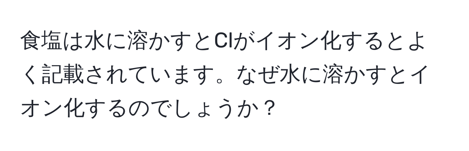 食塩は水に溶かすとClがイオン化するとよく記載されています。なぜ水に溶かすとイオン化するのでしょうか？