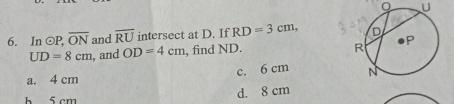 In odot P, overline ON and overline RU intersect at D. If RD=3cm,
UD=8cm , and OD=4cm , find ND.
c. 6 cm
a. 4 cm
b 5 cm
d. 8 cm