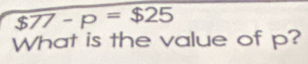 $77-p=$25
What is the value of p?