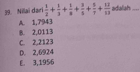 Nilai dari  1/2 + 1/3 + 1/8 + 3/5 + 5/7 + 12/13  adalah ....
A. 1,7943
B. 2,0113
C. 2,2123
D. 2,6924
E. 3,1956