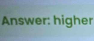 Answer: higher