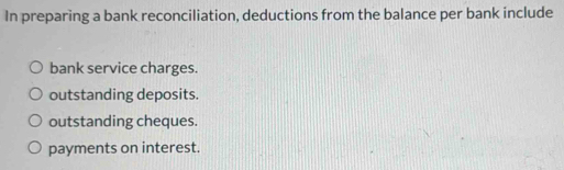 In preparing a bank reconciliation, deductions from the balance per bank include
bank service charges.
outstanding deposits.
outstanding cheques.
payments on interest.