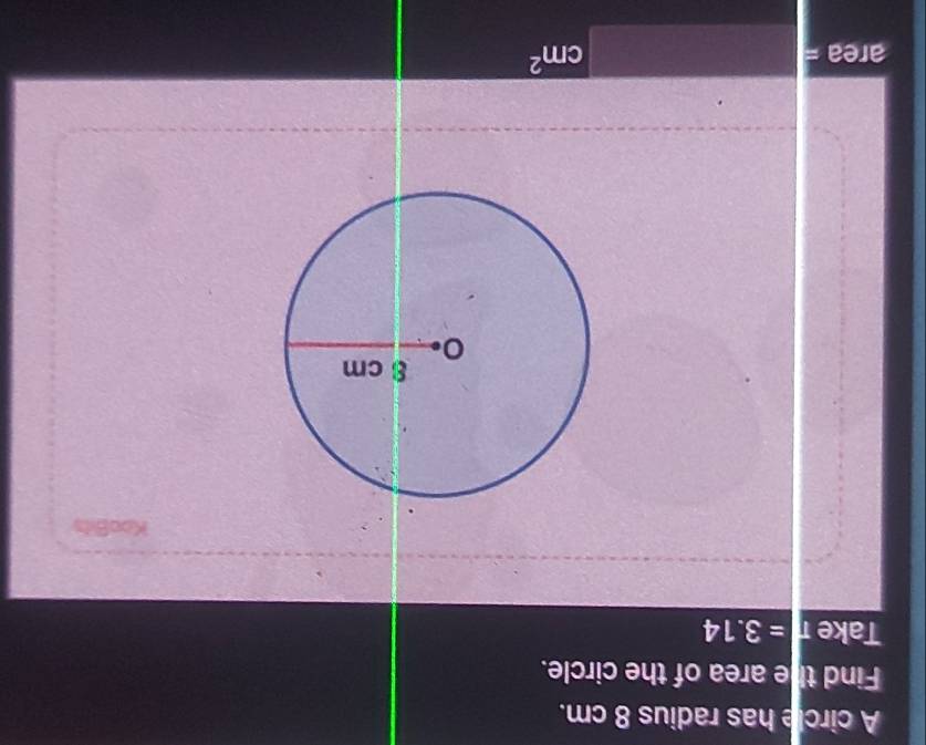 A circle has radius 8 cm. 
Find the area of the circle. 
Take =3.14
KooBits
area =
cm^2