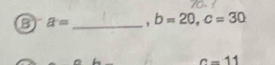 6 a= _ b=20, c=30
c-11