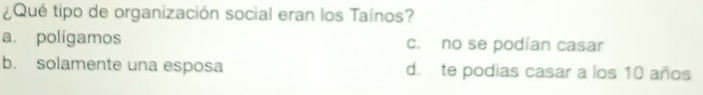 ¿Qué tipo de organización social eran los Taínos?
a. polígamos c. no se podían casar
b. solamente una esposa d. te podias casar a los 10 años