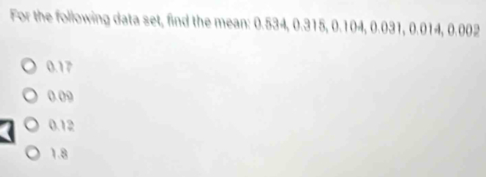 For the following data set, find the mean: 0.534, 0.315, 0.104, 0.031, 0.014, 0.002
0.17
0.09
0.12
1.8