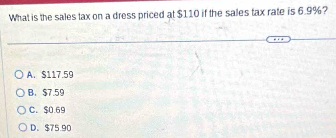 What is the sales tax on a dress priced at $110 if the sales tax rate is 6.9%?
A. $117.59
B. $7.59
C. $0.69
D. $75.90