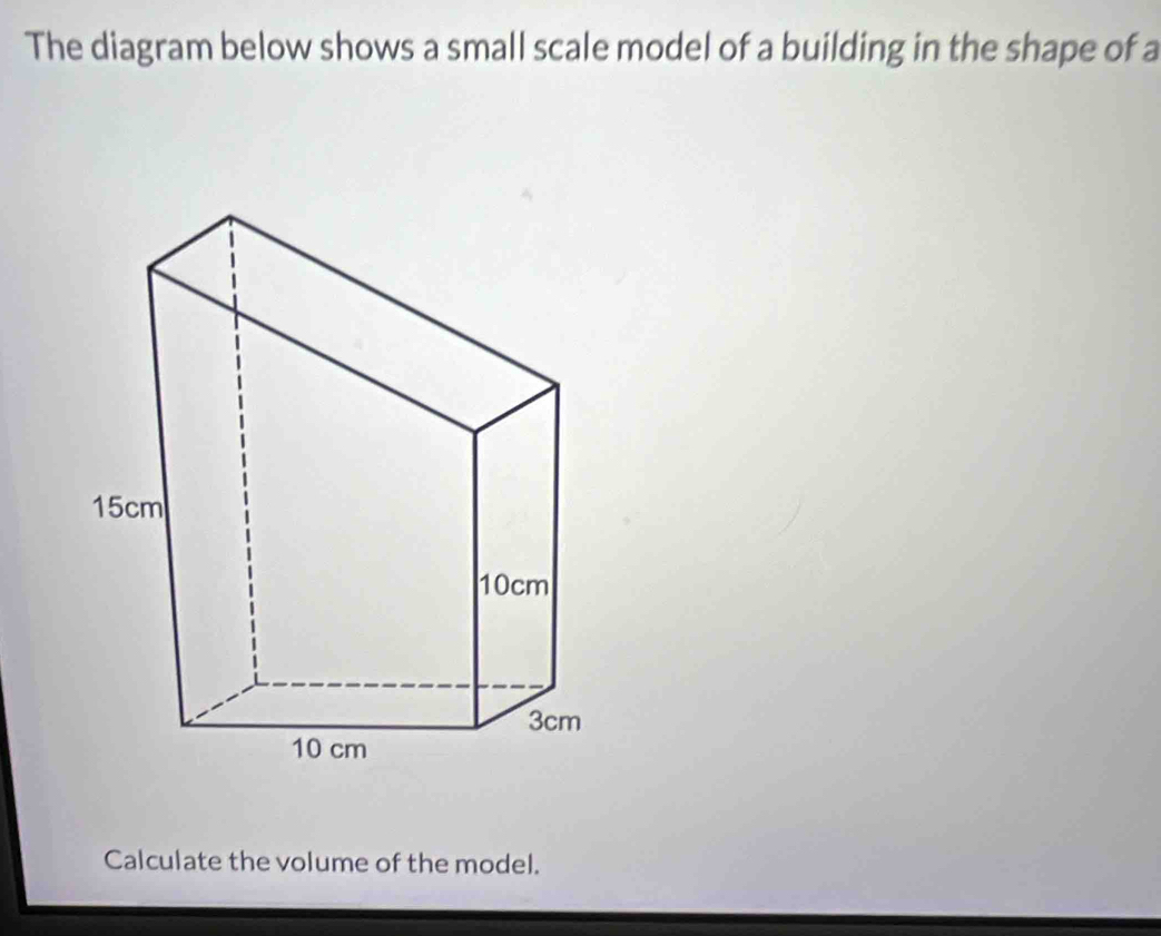 The diagram below shows a small scale model of a building in the shape of a 
Calculate the volume of the model.