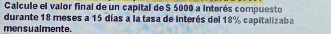 Calcule el valor final de un capital de $ 5000 a interés compuesto 
durante 18 meses a 15 días a la tasa de interés del 18% capitalizaba 
mensualmente.