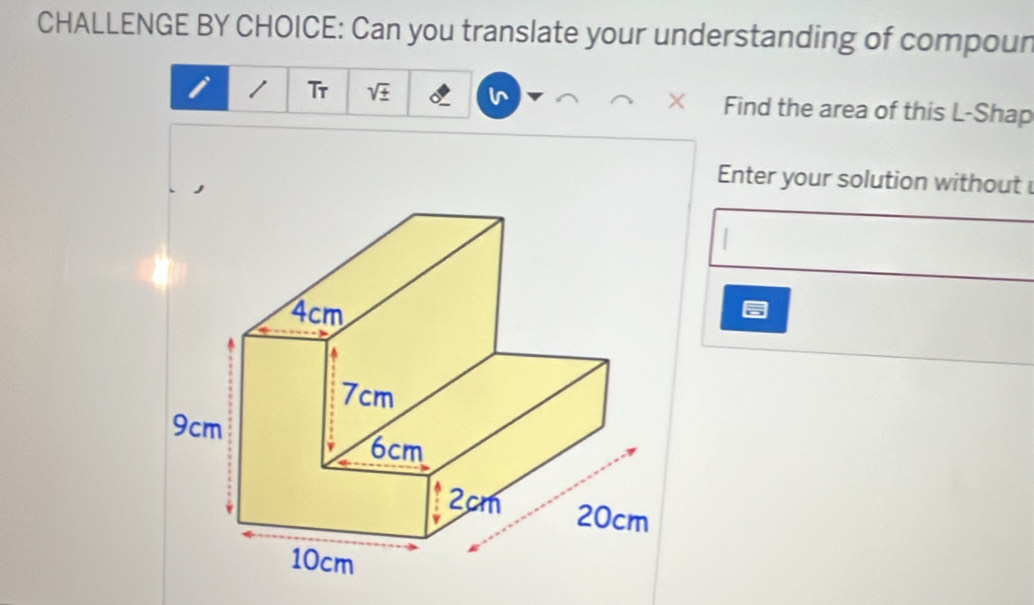 CHALLENGE BY CHOICE: Can you translate your understanding of compour 
1 Tr sqrt(± ) Find the area of this L-Shap 
Enter your solution without