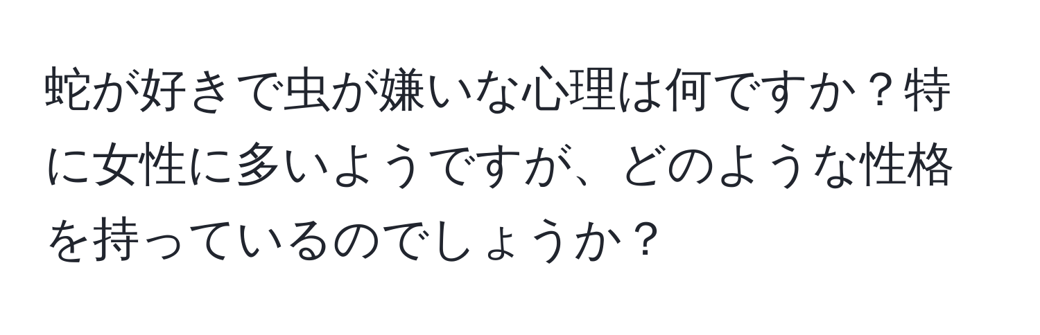 蛇が好きで虫が嫌いな心理は何ですか？特に女性に多いようですが、どのような性格を持っているのでしょうか？