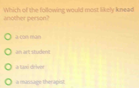 Which of the following would most likely knead
another person?
a con man
an art student
a taxi driver
a massage therapist