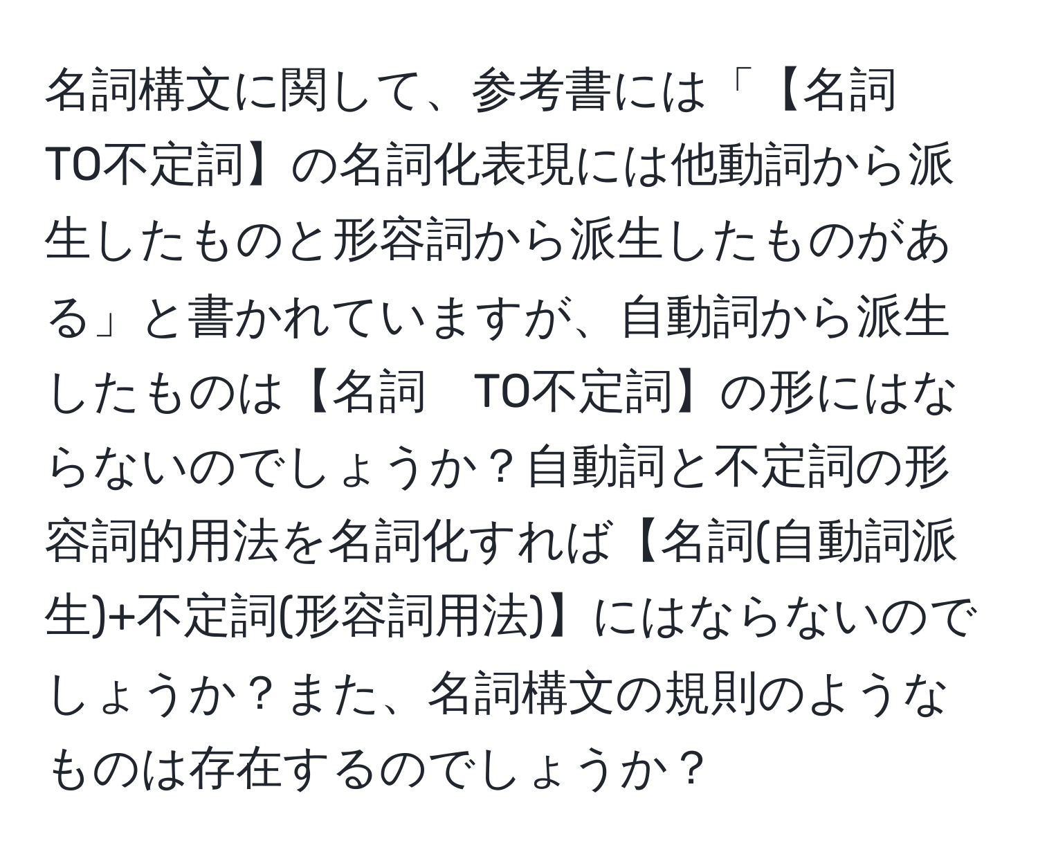 名詞構文に関して、参考書には「【名詞　TO不定詞】の名詞化表現には他動詞から派生したものと形容詞から派生したものがある」と書かれていますが、自動詞から派生したものは【名詞　TO不定詞】の形にはならないのでしょうか？自動詞と不定詞の形容詞的用法を名詞化すれば【名詞(自動詞派生)+不定詞(形容詞用法)】にはならないのでしょうか？また、名詞構文の規則のようなものは存在するのでしょうか？