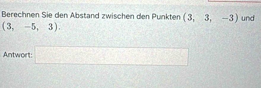 Berechnen Sie den Abstand zwischen den Punkten (3,3,-3) und
(3,-5,3). 
Antwort: □