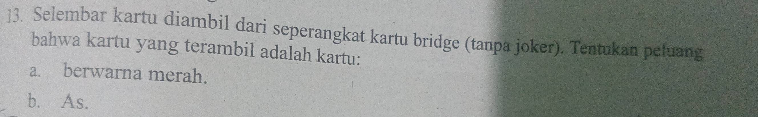 Selembar kartu diambil dari seperangkat kartu bridge (tanpa joker). Tentukan peluang 
bahwa kartu yang terambil adalah kartu: 
a. berwarna merah. 
b. As.