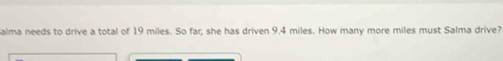 alma needs to drive a total of 19 miles. So far; she has driven 9.4 miles. How many more miles must Salma drive?