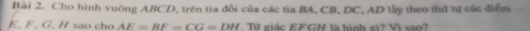 Cho hình vuông ABCD, trên tia đổi của các tia BA, CB, DC, AD lấy theo thứ tự các điểm
E, F, G. H sao cho AE=BF=CG=DH. Từ giác EFGH là hình gi? Vì sao?