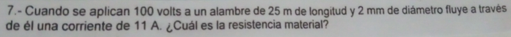 7.- Cuando se aplican 100 volts a un alambre de 25 m de longitud y 2 mm de diámetro fluye a través 
de él una corriente de 11 A. ¿Cuál es la resistencia material?