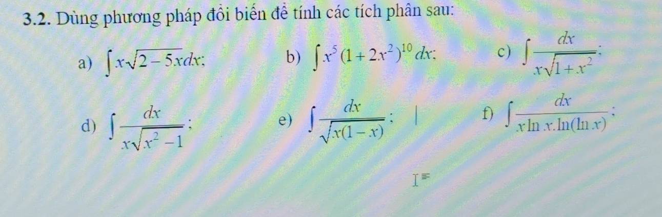 Dùng phương pháp đồi biến để tính các tích phân sau: 
a) ∈t xsqrt(2-5x)dx : 
b) ∈t x^5(1+2x^2)^10dx : 
c) ∈t  dx/xsqrt(1+x^2)  : 
d) ∈t  dx/xsqrt(x^2-1)  : ∈t  dx/sqrt(x(1-x))  : 
e) 
f) ∈t  dx/xln x.ln (ln x)  :
I=