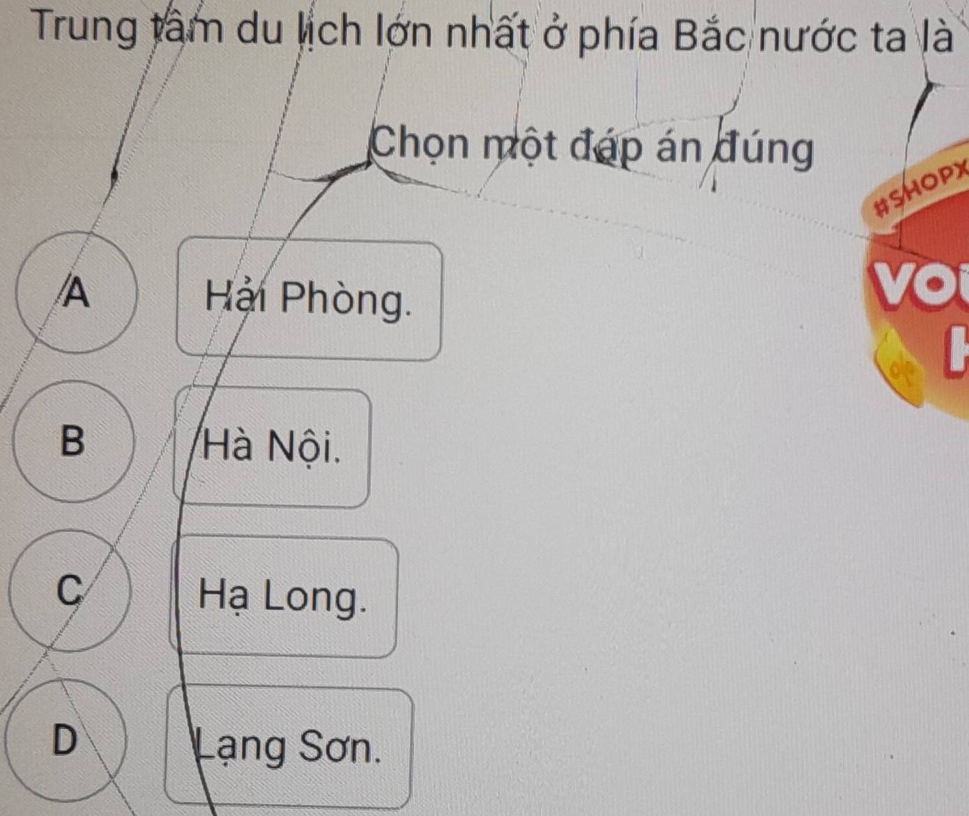 Trung tâm du lịch lớn nhất ở phía Bắc nước ta là
Chọn một đáp án đúng
#SHOPX
/A
Hải Phòng.
vo
1
B Hà Nội.
C
Hạ Long.
D
Lạng Sơn.