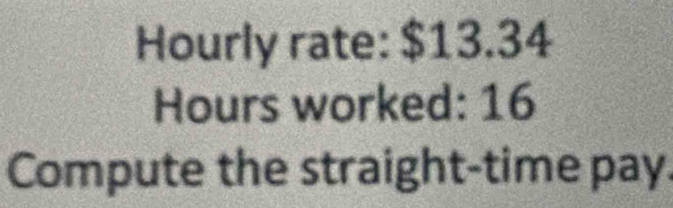 Hourly rate: $13.34
Hours worked: 16
Compute the straight-time pay.