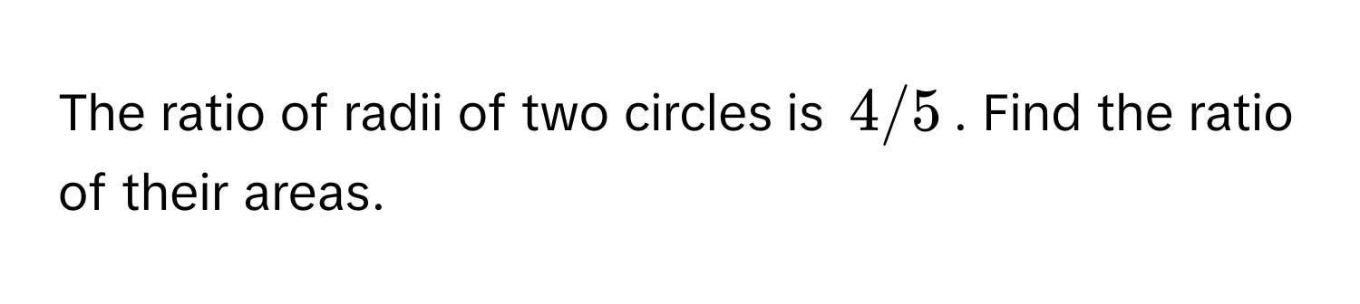 The ratio of radii of two circles is 4/5. Find the ratio of their areas.