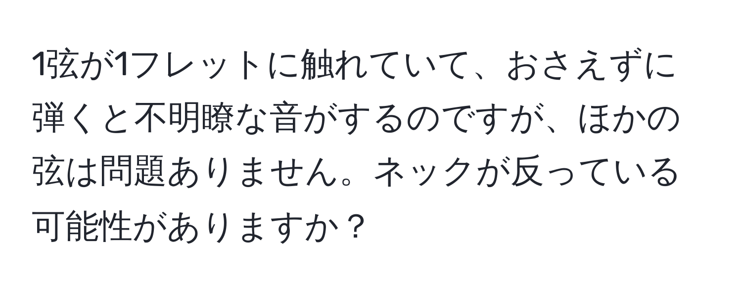 1弦が1フレットに触れていて、おさえずに弾くと不明瞭な音がするのですが、ほかの弦は問題ありません。ネックが反っている可能性がありますか？