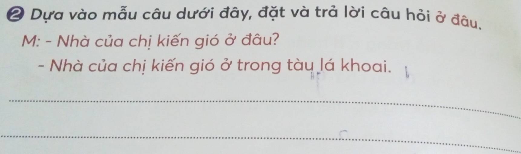 ② Dựa vào mẫu câu dưới đây, đặt và trả lời câu hỏi ở đâu. 
M: - Nhà của chị kiến gió ở đâu? 
- Nhà của chị kiến gió ở trong tàu lá khoai. 
_ 
_