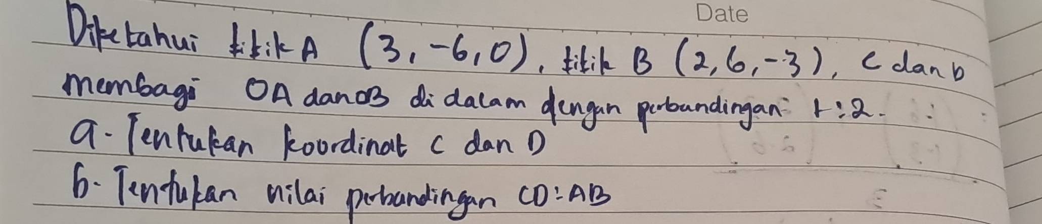 Dike tahui kikA (3,-6,0) , tilik B(2,6,-3) , Cdan b
membagi OA danos didalam dungan peloundingan? 1:2
a. Tenfucan koordinat c dan D
6. Tenfukan nilai perbandingan CD:AB