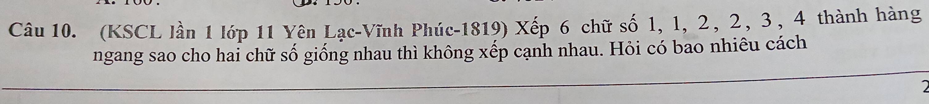 (KSCL lần 1 lớp 11 Yên Lạc-Vĩnh Phúc-1819) Xếp 6 chữ số 1, 1, 2, 2, 3, 4 thành hàng 
ngang sao cho hai chữ số giống nhau thì không xếp cạnh nhau. Hỏi có bao nhiêu cách 
1