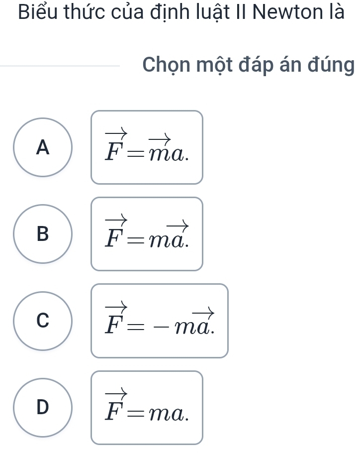 Biểu thức của định luật II Newton là
Chọn một đáp án đúng
A vector F=vector ma.
B vector F=mvector a.
C vector F=-mvector a.
D vector F=ma.