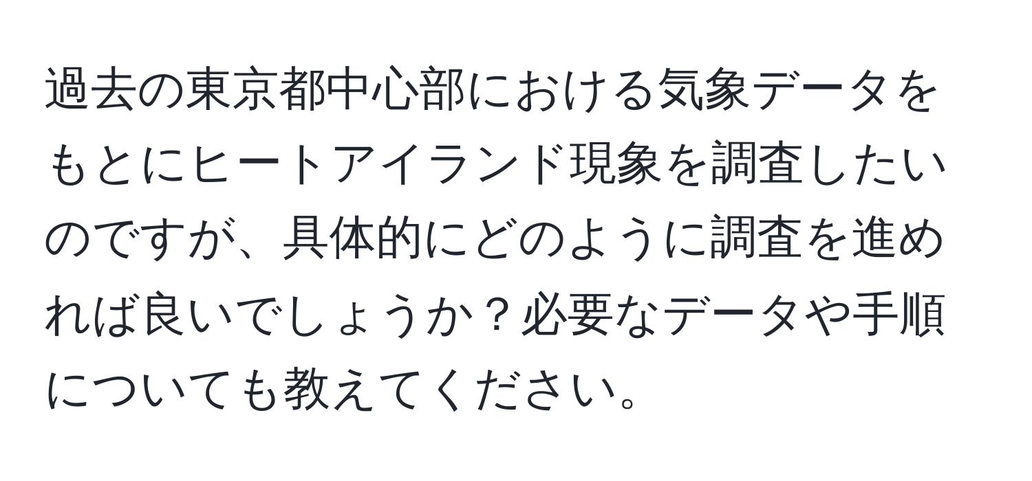 過去の東京都中心部における気象データをもとにヒートアイランド現象を調査したいのですが、具体的にどのように調査を進めれば良いでしょうか？必要なデータや手順についても教えてください。