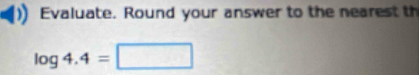 Evaluate. Round your answer to the nearest th
log 4.4=□