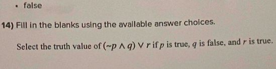 false 
14) Fill in the blanks using the available answer choices. 
Select the truth value of (sim pwedge q) V r if p is true, q is false, and r is true.