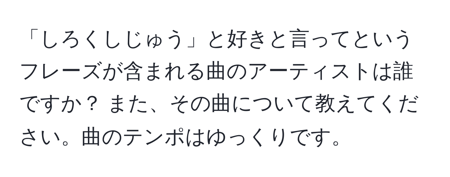 「しろくしじゅう」と好きと言ってというフレーズが含まれる曲のアーティストは誰ですか？ また、その曲について教えてください。曲のテンポはゆっくりです。