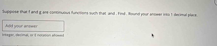 Suppose that f and g are continuous functions such that and . Find . Round your answer into 1 decimal place. 
Add your answer 
Integer, decimal, or E notation allowed