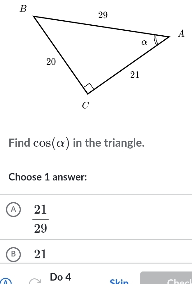 Find cos (alpha ) in the triangle.
Choose 1 answer:
A  21/29 
B) 21
Do 4 Skin Cheel