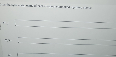 Give the systematic name of each covalent compound. Spelling counts.
SF_4: □

P_4S_3; □  □ _  
□  
SO: a:b:_  _ 