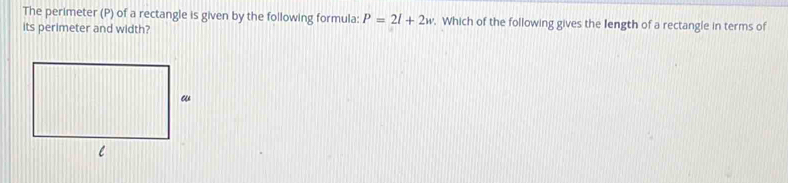 The perimeter (P) of a rectangle is given by the following formula: P=2l+2w. Which of the following gives the length of a rectangle in terms of 
its perimeter and width?