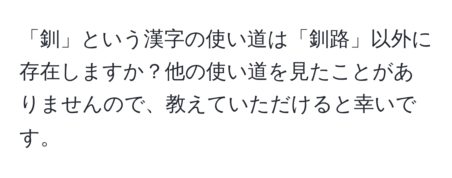 「釧」という漢字の使い道は「釧路」以外に存在しますか？他の使い道を見たことがありませんので、教えていただけると幸いです。