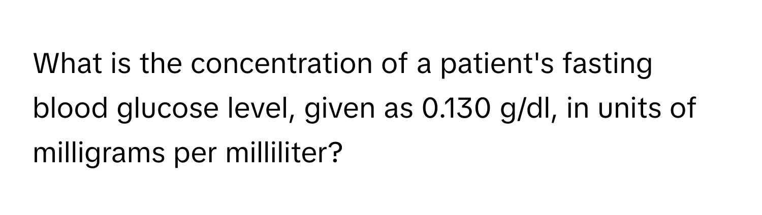 What is the concentration of a patient's fasting blood glucose level, given as 0.130 g/dl, in units of milligrams per milliliter?