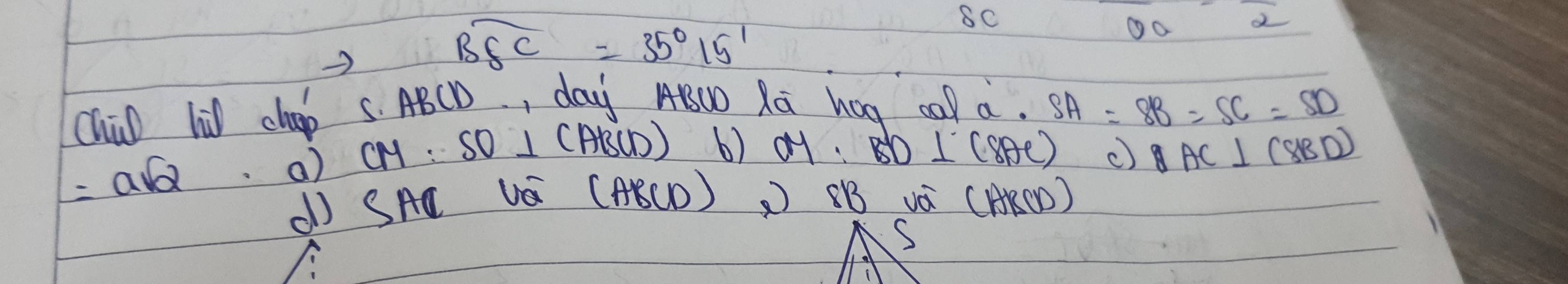 overline BEC=35°15'
8C
①o 2
chūD lù cheap S. ABCD, day ABOO Ra hag cal a. SA=SB=SC=SD
=asqrt(2)
a) CM=SO⊥ (ABCD) b) y. BD⊥ (8AC) c) 8AC⊥ (8BD)
( SAC UQ (ABCD) 8B vá (AKCD)
S
A