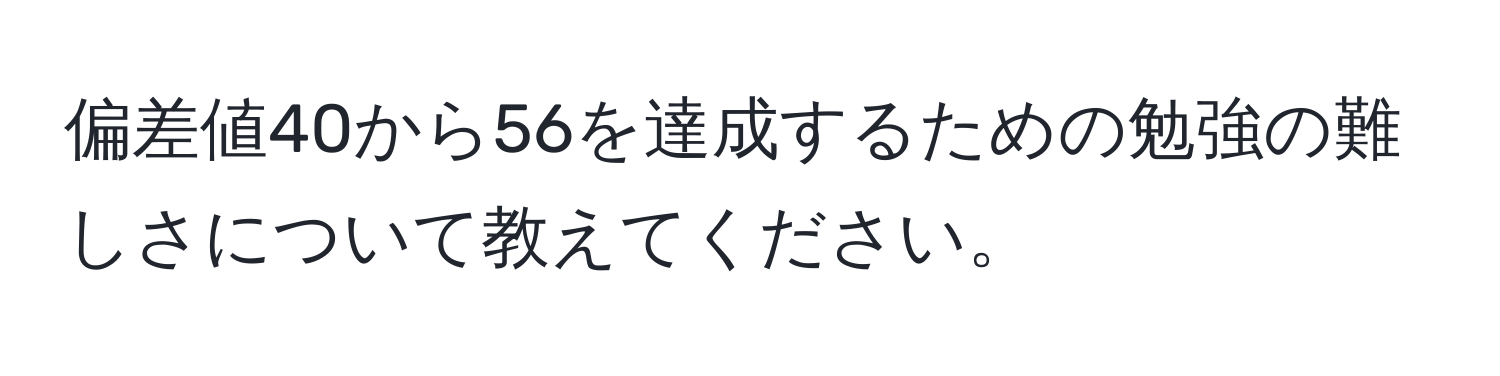 偏差値40から56を達成するための勉強の難しさについて教えてください。