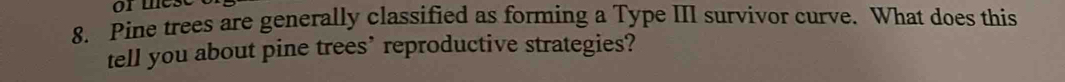 of mes 
8. Pine trees are generally classified as forming a Type III survivor curve. What does this 
tell you about pine trees’ reproductive strategies?