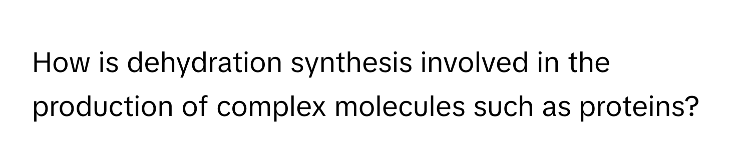 How is dehydration synthesis involved in the production of complex molecules such as proteins?