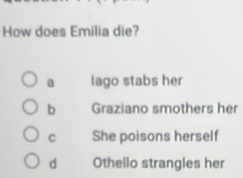 How does Emilia die?
a lago stabs her
b Graziano smothers her
C She poisons herself
d Othello strangles her