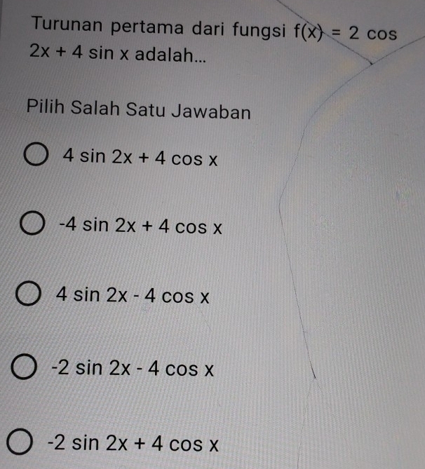 Turunan pertama dari fungsi f(x)=2cos
2x+4sin x adalah...
Pilih Salah Satu Jawaban
4sin 2x+4cos x
-4sin 2x+4cos x
4sin 2x-4cos x
-2sin 2x-4cos x
-2sin 2x+4cos x